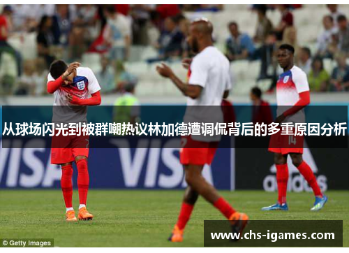 从球场闪光到被群嘲热议林加德遭调侃背后的多重原因分析