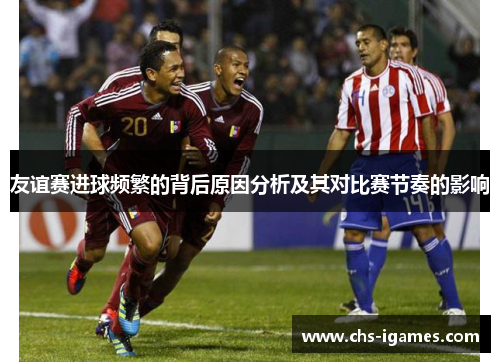 友谊赛进球频繁的背后原因分析及其对比赛节奏的影响 友谊赛进球频繁的背后原因分析及其对比赛节奏的影响