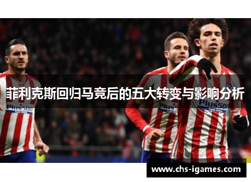 菲利克斯回归马竞后的五大转变与影响分析