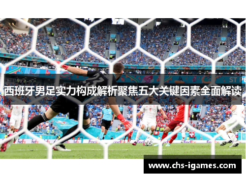西班牙男足实力构成解析聚焦五大关键因素全面解读 西班牙男足实力构成解析聚焦五大关键因素全面解读