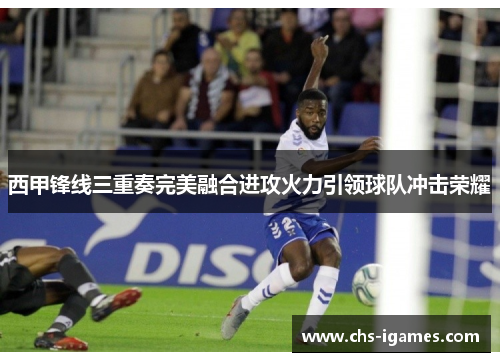 西甲锋线三重奏完美融合进攻火力引领球队冲击荣耀