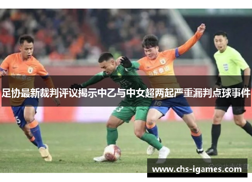 足协最新裁判评议揭示中乙与中女超两起严重漏判点球事件
