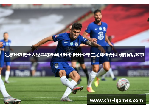 足总杯历史十大经典对决深度揭秘 揭开英格兰足球传奇瞬间的背后故事