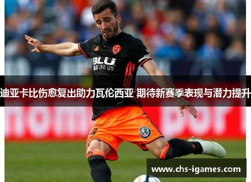 迪亚卡比伤愈复出助力瓦伦西亚 期待新赛季表现与潜力提升