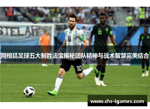 阿根廷足球五大制胜法宝揭秘团队精神与战术智慧完美结合