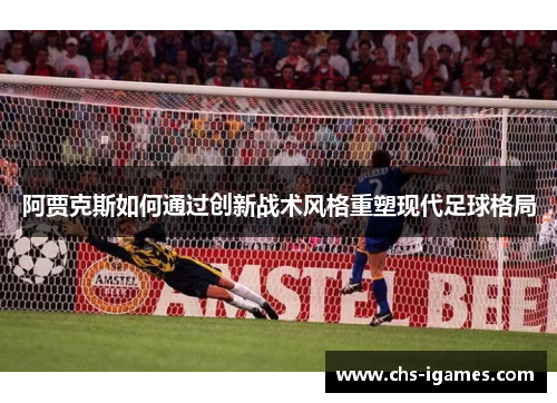 阿贾克斯如何通过创新战术风格重塑现代足球格局