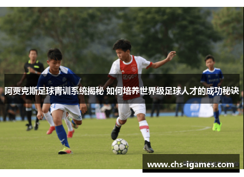 阿贾克斯足球青训系统揭秘 如何培养世界级足球人才的成功秘诀