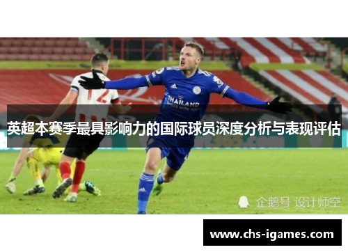 英超本赛季最具影响力的国际球员深度分析与表现评估 英超本赛季最具影响力的国际球员深度分析与表现评估