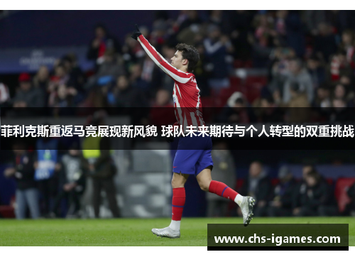 菲利克斯重返马竞展现新风貌 球队未来期待与个人转型的双重挑战
