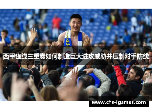 西甲锋线三重奏如何制造巨大进攻威胁并压制对手防线