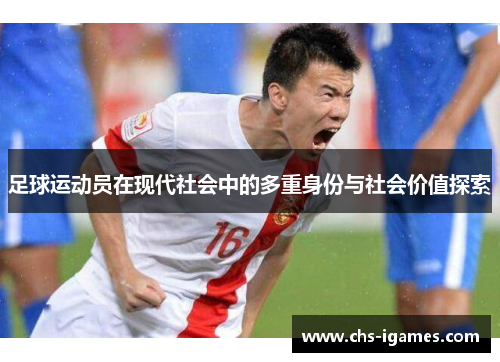 足球运动员在现代社会中的多重身份与社会价值探索 足球运动员在现代社会中的多重身份与社会价值探索