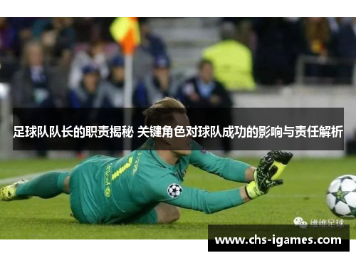 足球队队长的职责揭秘 关键角色对球队成功的影响与责任解析 足球队队长的职责揭秘 关键角色对球队成功的影响与责任解析