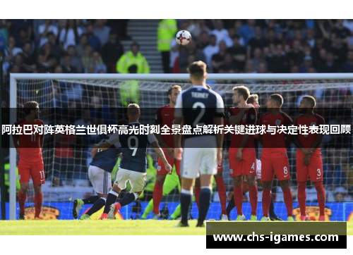阿拉巴对阵英格兰世俱杯高光时刻全景盘点解析关键进球与决定性表现回顾