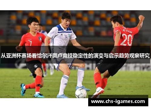 从亚洲杯赛场看恰尔汗奥卢竞技稳定性的演变与启示趋势观察研究