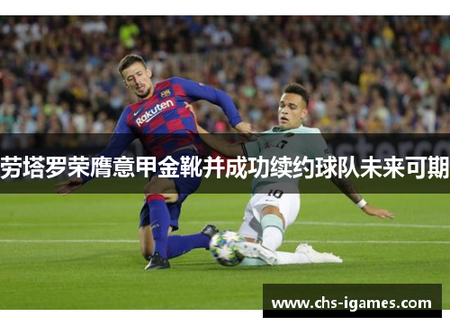 劳塔罗荣膺意甲金靴并成功续约球队未来可期