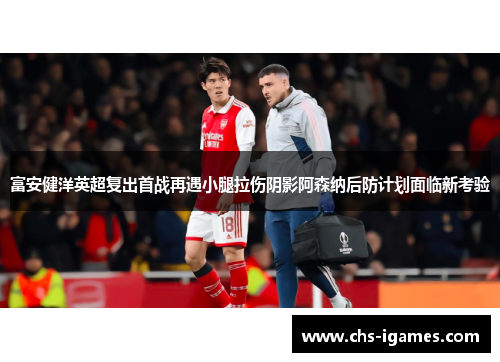 富安健洋英超复出首战再遇小腿拉伤阴影阿森纳后防计划面临新考验 富安健洋英超复出首战再遇小腿拉伤阴影阿森纳后防计划面临新考验