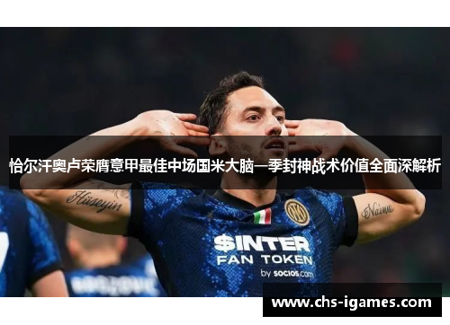 恰尔汗奥卢荣膺意甲最佳中场国米大脑一季封神战术价值全面深解析