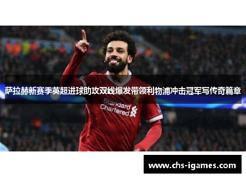 萨拉赫新赛季英超进球助攻双线爆发带领利物浦冲击冠军写传奇篇章 萨拉赫新赛季英超进球助攻双线爆发带领利物浦冲击冠军写传奇篇章