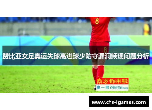 赞比亚女足奥运失球高进球少防守漏洞频现问题分析 赞比亚女足奥运失球高进球少防守漏洞频现问题分析