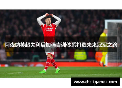 阿森纳英超失利后加强青训体系打造未来冠军之路