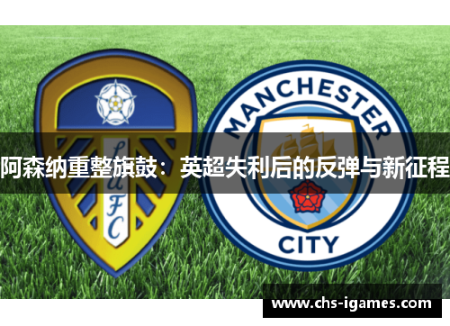 阿森纳重整旗鼓:英超失利后的反弹与新征程 阿森纳重整旗鼓:英超失利后的反弹与新征程