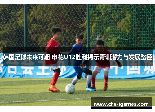 韩国足球未来可期 申花U12胜利揭示青训潜力与发展路径