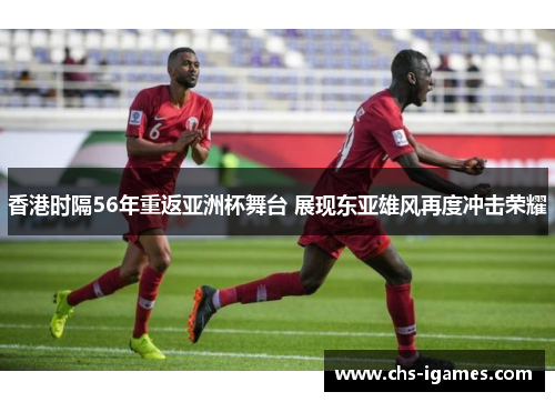 香港时隔56年重返亚洲杯舞台 展现东亚雄风再度冲击荣耀