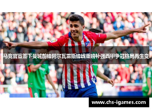 马竞官宣签下曼城前锋阿尔瓦雷斯锋线重磅补强西甲争冠格局再生变