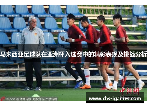 马来西亚足球队在亚洲杯入选赛中的精彩表现及挑战分析
