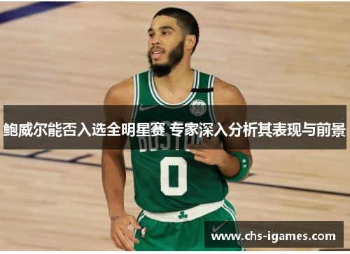 鲍威尔能否入选全明星赛 专家深入分析其表现与前景