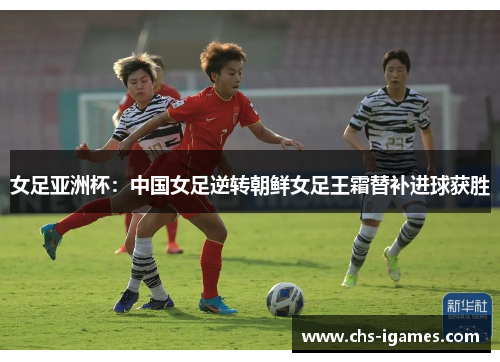 女足亚洲杯：中国女足逆转朝鲜女足王霜替补进球获胜
