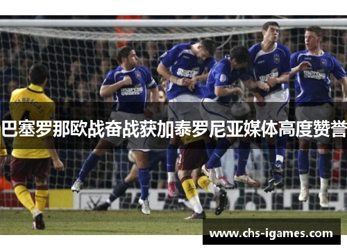 巴塞罗那欧战奋战获加泰罗尼亚媒体高度赞誉