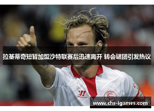 拉基蒂奇短暂加盟沙特联赛后迅速离开 转会谜团引发热议