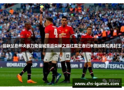 曼联足总杯决赛力克曼城重返荣耀之巅红魔王者归来震撼英伦再封王