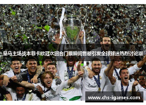皇马主场战本菲卡欧冠次回合门票瞬间售罄引发全球球迷热烈讨论潮