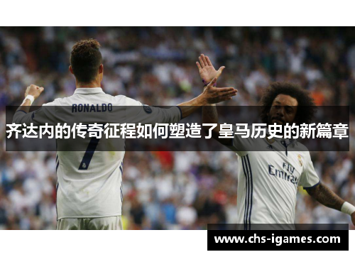 齐达内的传奇征程如何塑造了皇马历史的新篇章