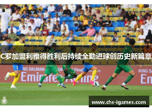 C罗加盟利雅得胜利后持续全勤进球创历史新篇章